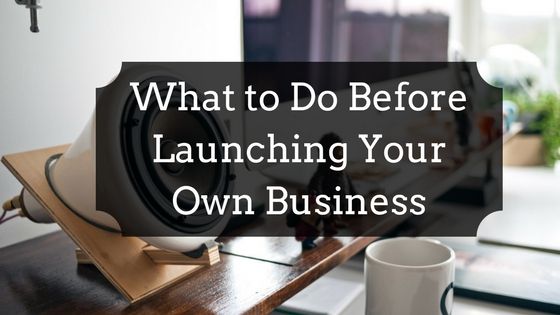 What to Do Before Launching Your Own Business